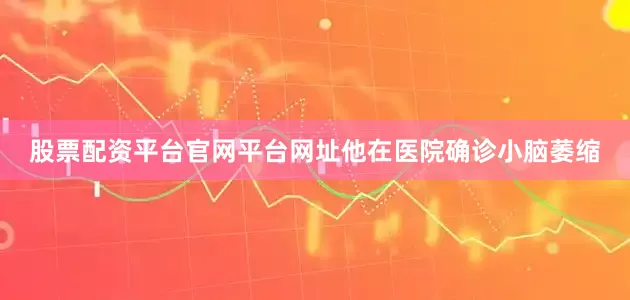 股票配资平台官网平台网址他在医院确诊小脑萎缩