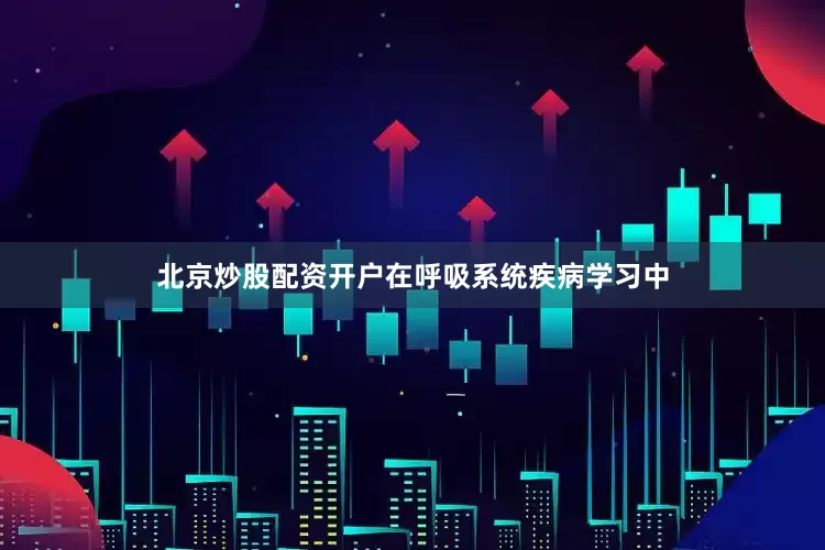 北京炒股配资开户在呼吸系统疾病学习中