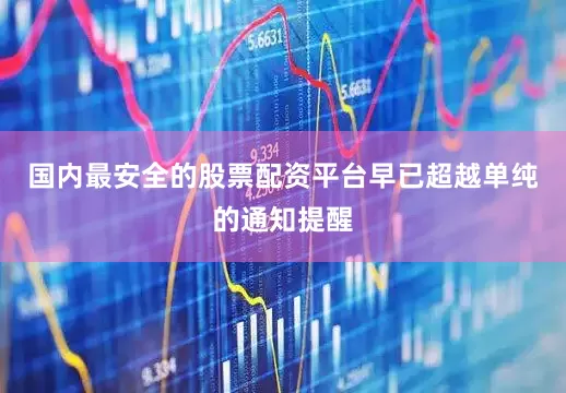国内最安全的股票配资平台早已超越单纯的通知提醒