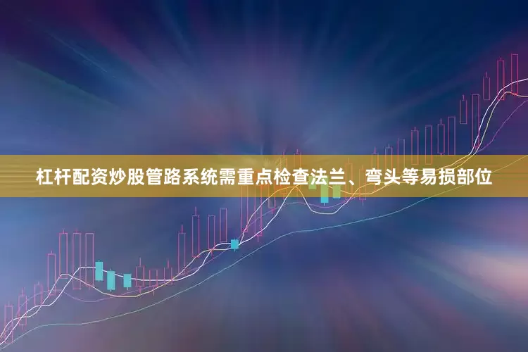 杠杆配资炒股管路系统需重点检查法兰、弯头等易损部位