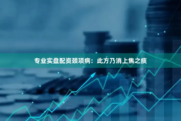 专业实盘配资颈项病：此方乃消上焦之痰