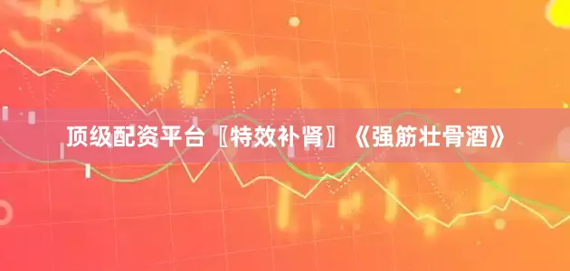 顶级配资平台〖特效补肾〗《强筋壮骨酒》