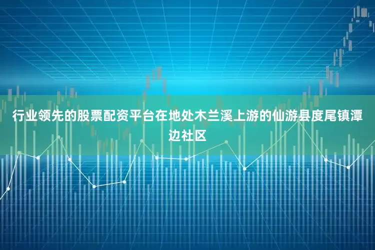 行业领先的股票配资平台在地处木兰溪上游的仙游县度尾镇潭边社区