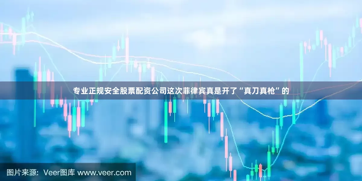 专业正规安全股票配资公司这次菲律宾真是开了“真刀真枪”的