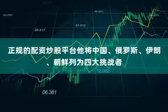 正规的配资炒股平台他将中国、俄罗斯、伊朗、朝鲜列为四大挑战者