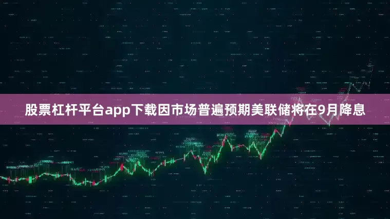 股票杠杆平台app下载因市场普遍预期美联储将在9月降息