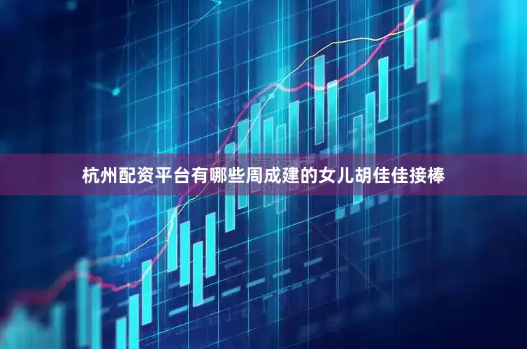 杭州配资平台有哪些周成建的女儿胡佳佳接棒