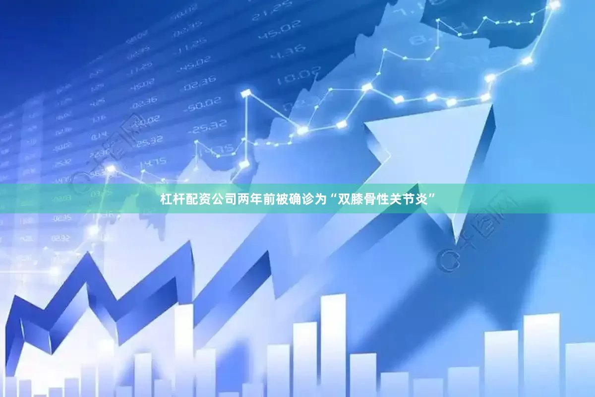 杠杆配资公司两年前被确诊为“双膝骨性关节炎”