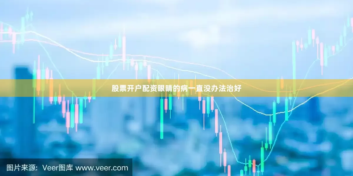 股票开户配资眼睛的病一直没办法治好