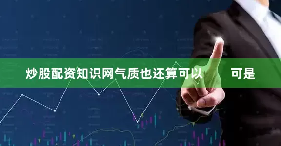炒股配资知识网气质也还算可以        可是