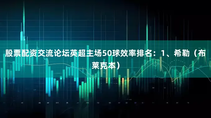 股票配资交流论坛英超主场50球效率排名：1、希勒（布莱克本）