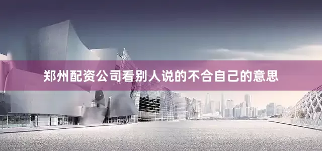 郑州配资公司看别人说的不合自己的意思