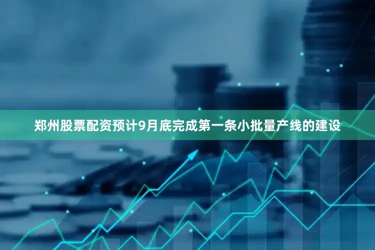 郑州股票配资预计9月底完成第一条小批量产线的建设