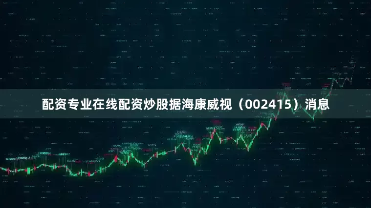 配资专业在线配资炒股据海康威视（002415）消息