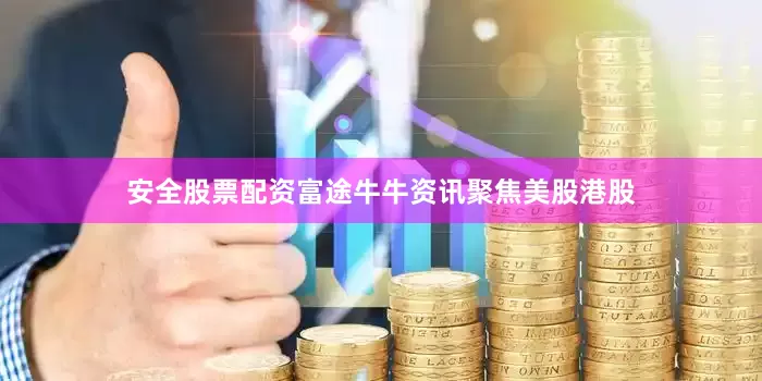 安全股票配资　　富途牛牛资讯聚焦美股港股
