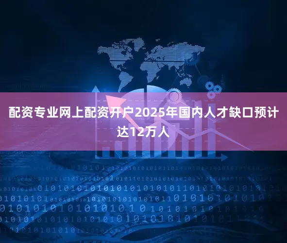 配资专业网上配资开户2025年国内人才缺口预计达12万人