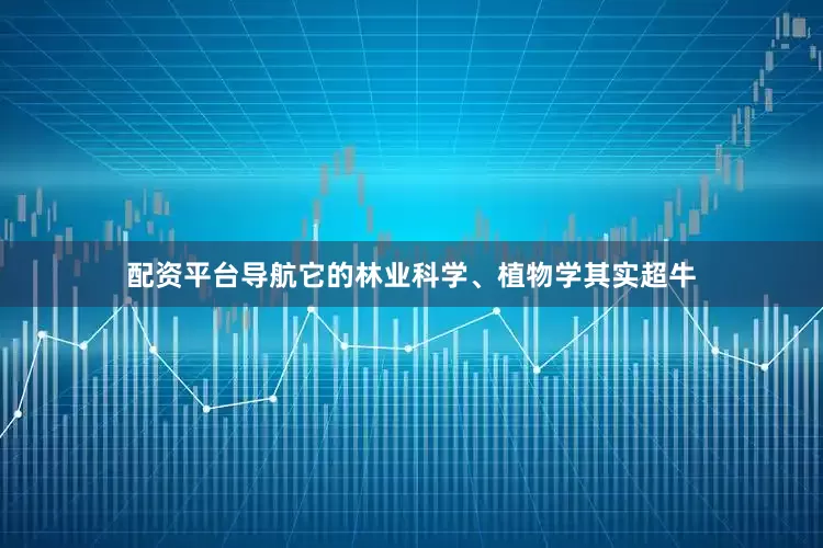 配资平台导航它的林业科学、植物学其实超牛