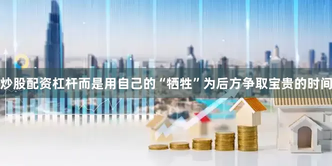 炒股配资杠杆而是用自己的“牺牲”为后方争取宝贵的时间