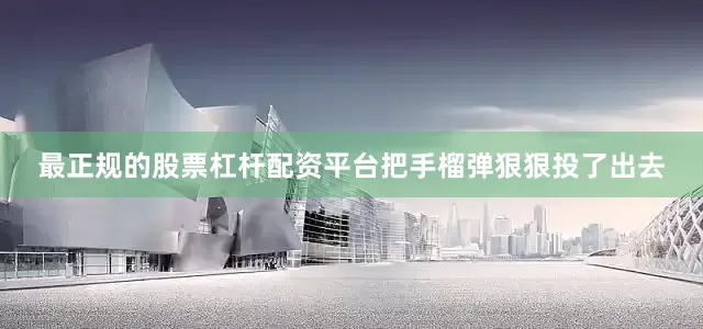 最正规的股票杠杆配资平台把手榴弹狠狠投了出去