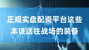 正规实盘配资平台这些本该送往战场的装备