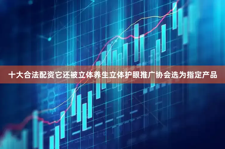 十大合法配资它还被立体养生立体护眼推广协会选为指定产品
