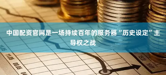中国配资官网是一场持续百年的服务器“历史设定”主导权之战